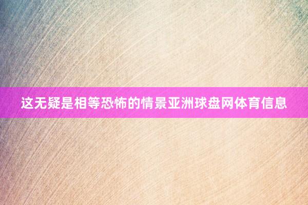 这无疑是相等恐怖的情景亚洲球盘网体育信息