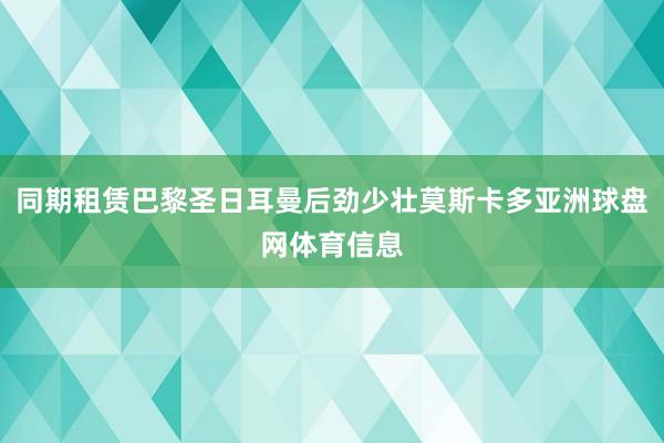 同期租赁巴黎圣日耳曼后劲少壮莫斯卡多亚洲球盘网体育信息