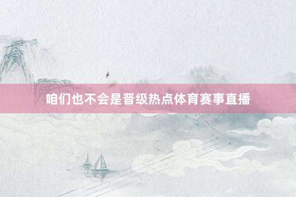 咱们也不会是晋级热点体育赛事直播