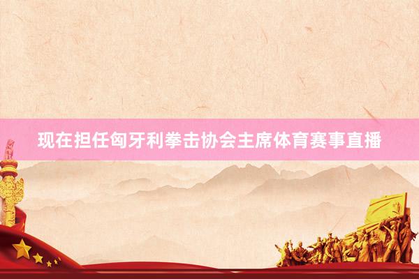 现在担任匈牙利拳击协会主席体育赛事直播