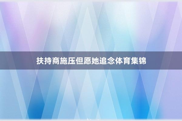 扶持商施压但愿她追念体育集锦