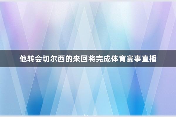 他转会切尔西的来回将完成体育赛事直播