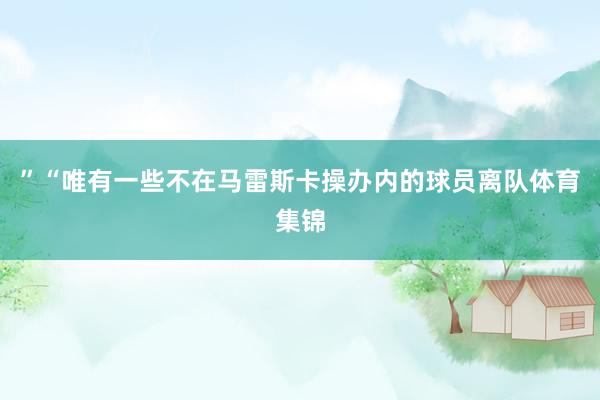 ”“唯有一些不在马雷斯卡操办内的球员离队体育集锦