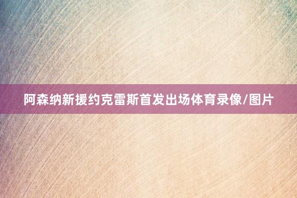 阿森纳新援约克雷斯首发出场体育录像/图片