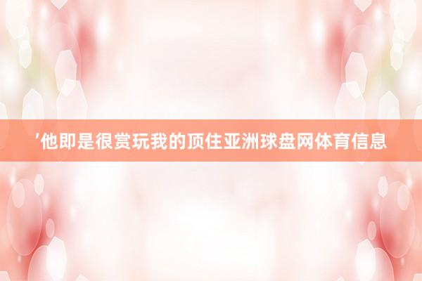 ’他即是很赏玩我的顶住亚洲球盘网体育信息