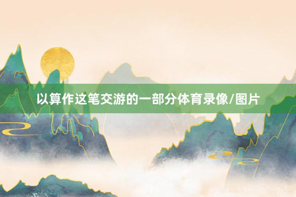 以算作这笔交游的一部分体育录像/图片
