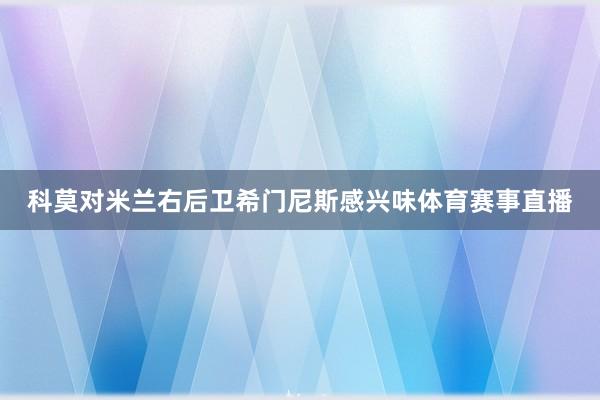 科莫对米兰右后卫希门尼斯感兴味体育赛事直播