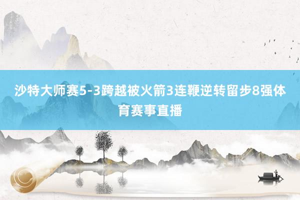 沙特大师赛5-3跨越被火箭3连鞭逆转留步8强体育赛事直播
