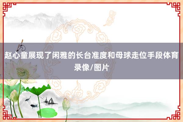 赵心童展现了闲雅的长台准度和母球走位手段体育录像/图片