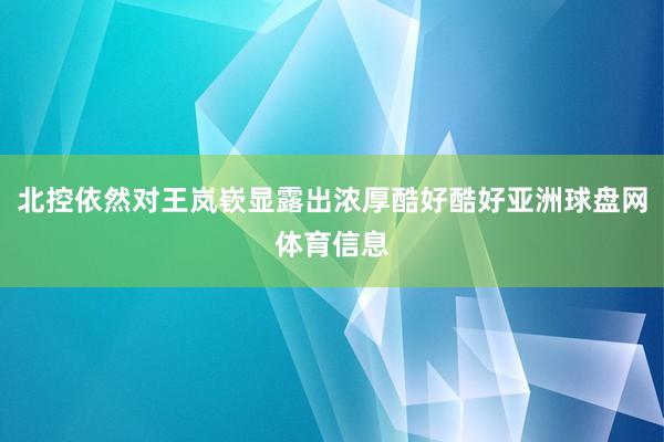 北控依然对王岚嵚显露出浓厚酷好酷好亚洲球盘网体育信息