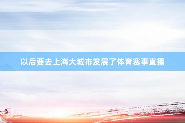 以后要去上海大城市发展了体育赛事直播