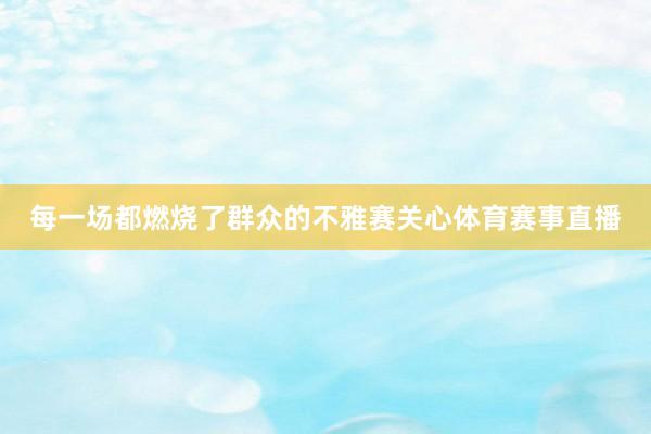 每一场都燃烧了群众的不雅赛关心体育赛事直播