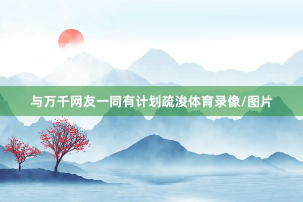 与万千网友一同有计划疏浚体育录像/图片