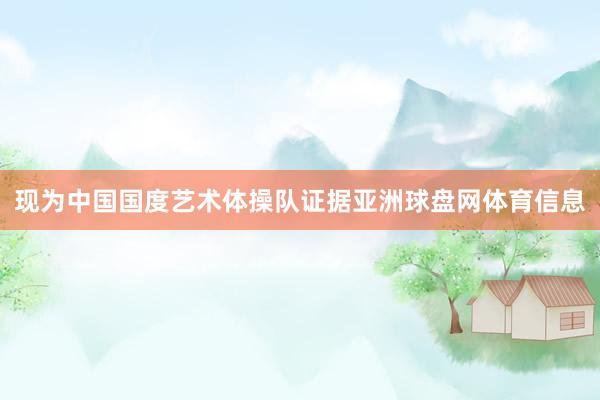 现为中国国度艺术体操队证据亚洲球盘网体育信息