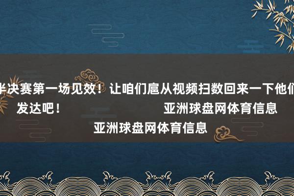 拿下了半决赛第一场见效!让咱们扈从视频扫数回来一下他们的精彩发达吧! 亚洲球盘网体育信息