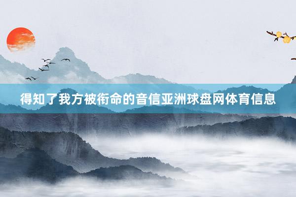 得知了我方被衔命的音信亚洲球盘网体育信息