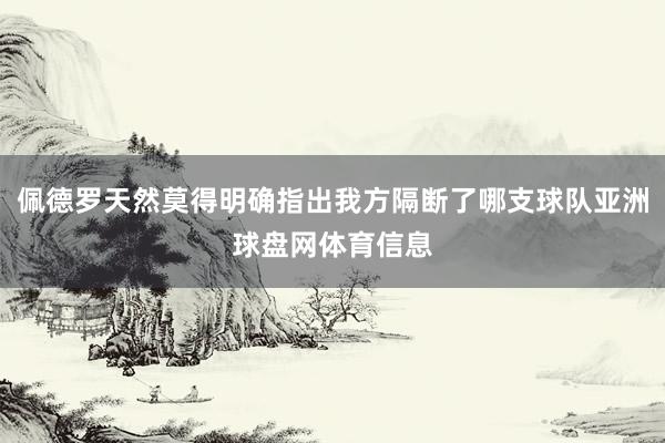 佩德罗天然莫得明确指出我方隔断了哪支球队亚洲球盘网体育信息