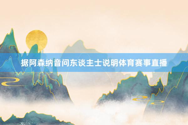 据阿森纳音问东谈主士说明体育赛事直播