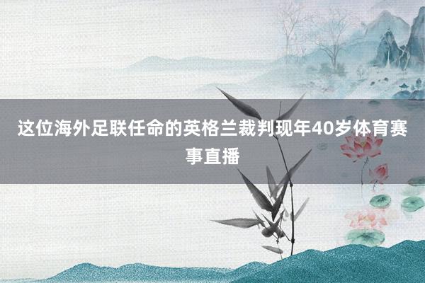 这位海外足联任命的英格兰裁判现年40岁体育赛事直播