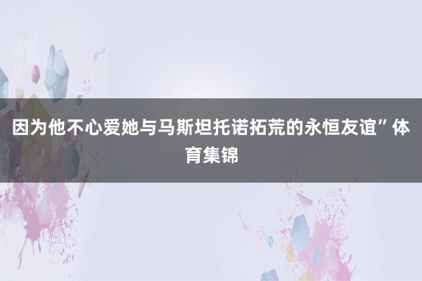 因为他不心爱她与马斯坦托诺拓荒的永恒友谊”体育集锦