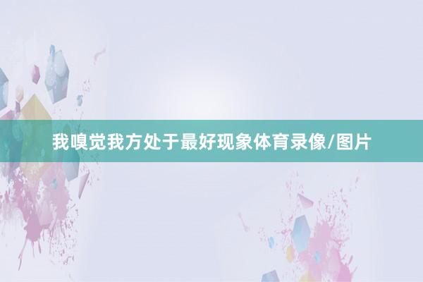我嗅觉我方处于最好现象体育录像/图片
