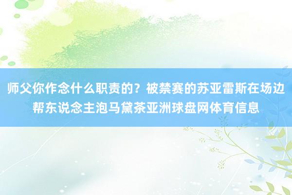 师父你作念什么职责的？被禁赛的苏亚雷斯在场边帮东说念主泡马黛茶亚洲球盘网体育信息