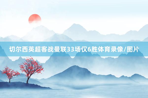 切尔西英超客战曼联33场仅6胜体育录像/图片