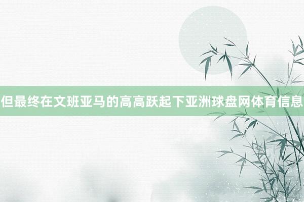 但最终在文班亚马的高高跃起下亚洲球盘网体育信息