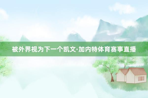 被外界视为下一个凯文·加内特体育赛事直播