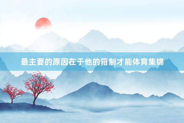 最主要的原因在于他的箝制才能体育集锦