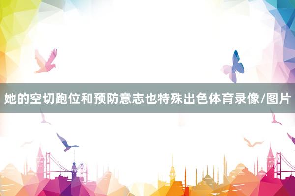 她的空切跑位和预防意志也特殊出色体育录像/图片