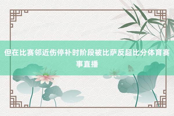 但在比赛邻近伤停补时阶段被比萨反超比分体育赛事直播