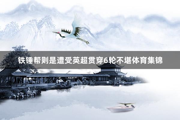 铁锤帮则是遭受英超贯穿6轮不堪体育集锦