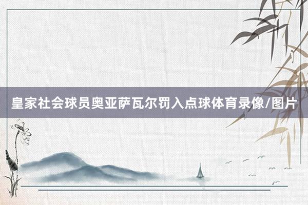 皇家社会球员奥亚萨瓦尔罚入点球体育录像/图片