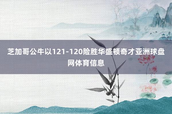 芝加哥公牛以121-120险胜华盛顿奇才亚洲球盘网体育信息