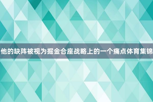 他的缺阵被视为掘金合座战略上的一个痛点体育集锦