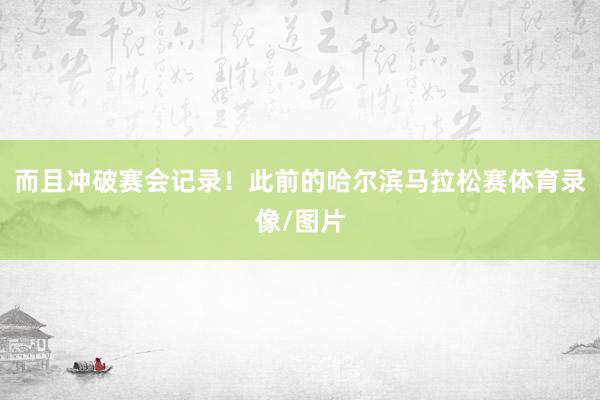 而且冲破赛会记录！　　此前的哈尔滨马拉松赛体育录像/图片