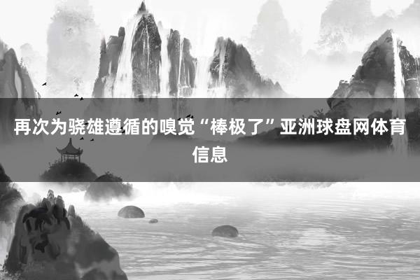 再次为骁雄遵循的嗅觉“棒极了”亚洲球盘网体育信息