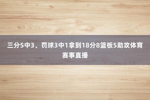 三分5中3、罚球3中1拿到18分8篮板5助攻体育赛事直播