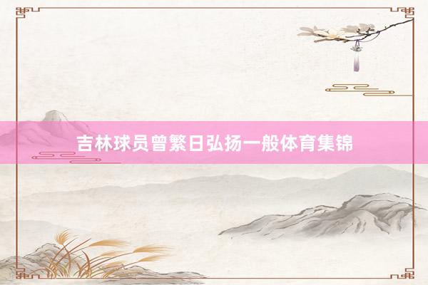 吉林球员曾繁日弘扬一般体育集锦