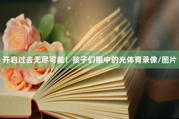 开启过去无尽可能！孩子们眼中的光体育录像/图片