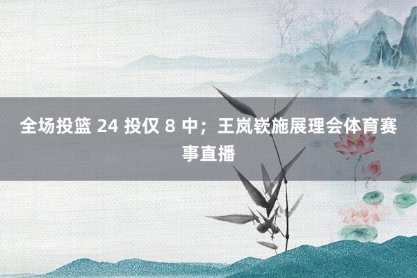 全场投篮 24 投仅 8 中；王岚嵚施展理会体育赛事直播