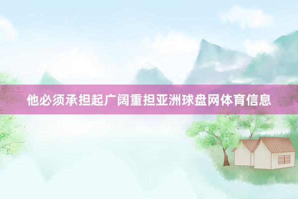 他必须承担起广阔重担亚洲球盘网体育信息