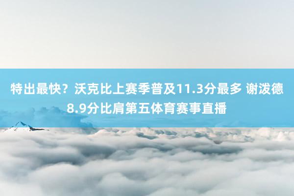 特出最快？沃克比上赛季普及11.3分最多 谢泼德8.9分比肩第五体育赛事直播
