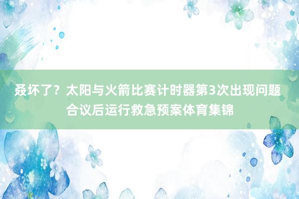 叒坏了？太阳与火箭比赛计时器第3次出现问题 合议后运行救急预案体育集锦