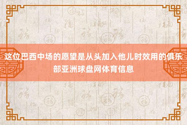 这位巴西中场的愿望是从头加入他儿时效用的俱乐部亚洲球盘网体育信息