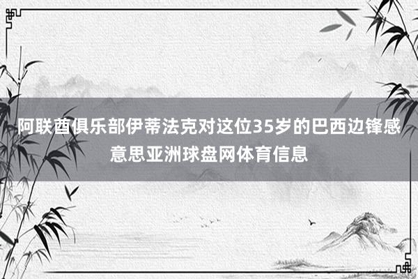 阿联酋俱乐部伊蒂法克对这位35岁的巴西边锋感意思亚洲球盘网体育信息