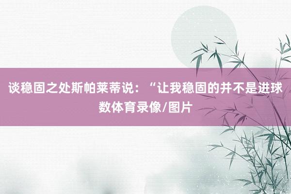 谈稳固之处斯帕莱蒂说：“让我稳固的并不是进球数体育录像/图片