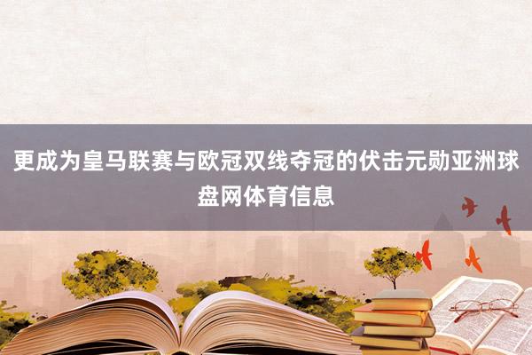 更成为皇马联赛与欧冠双线夺冠的伏击元勋亚洲球盘网体育信息