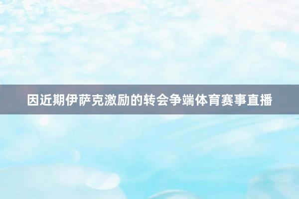 因近期伊萨克激励的转会争端体育赛事直播